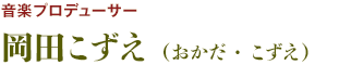 音楽プロデューサー：岡田こずえ（おかだ・こずえ）