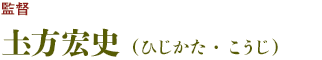 監督：圡方宏史（ひじかた・こうじ）